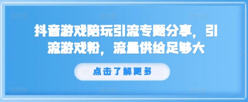抖音游戏陪玩引流专题分享，引流游戏粉，流量供给足够大跨境课程-外贸教程-精品网课-电商运营课库课堂