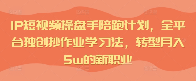 IP短视频操盘手陪跑计划，全平台独创抄作业学习法，转型月入5w的新职业跨境课程-外贸教程-精品网课-电商运营课库课堂