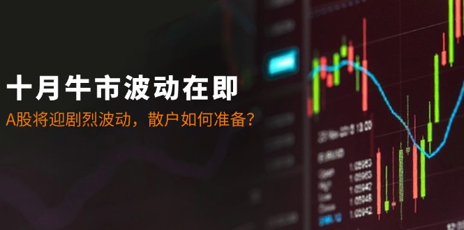 十月牛市波动在即：A股将迎剧烈波动，散户如何准备？跨境课程-外贸教程-精品网课-电商运营课库课堂