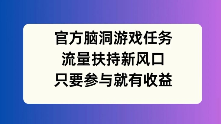 官方脑洞游戏任务，流量扶持新风口，只要参与就有收益跨境课程-外贸教程-精品网课-电商运营课库课堂