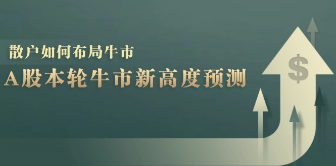 A股本轮牛市新高度预测：数据统计揭示最高点位，散户如何布局牛市？跨境课程-外贸教程-精品网课-电商运营课库课堂