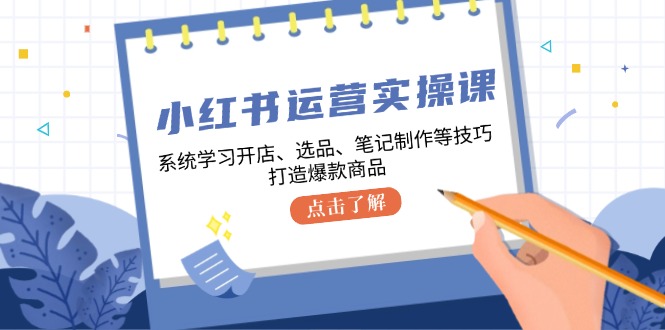 小红书运营实操课，系统学习开店、选品、笔记制作等技巧，打造爆款商品跨境课程-外贸教程-精品网课-电商运营课库课堂