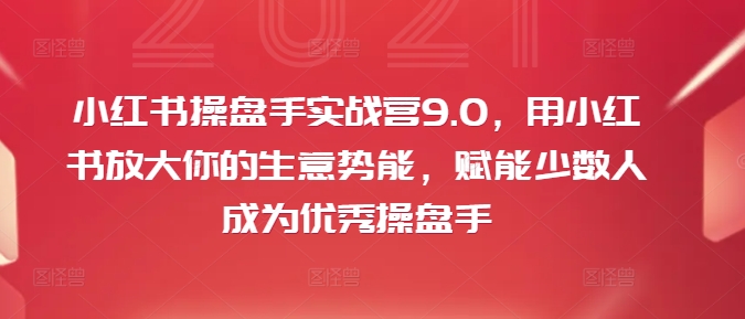 小红书操盘手实战营9.0，用小红书放大你的生意势能，赋能少数人成为优秀操盘手跨境课程-外贸教程-精品网课-电商运营课库课堂