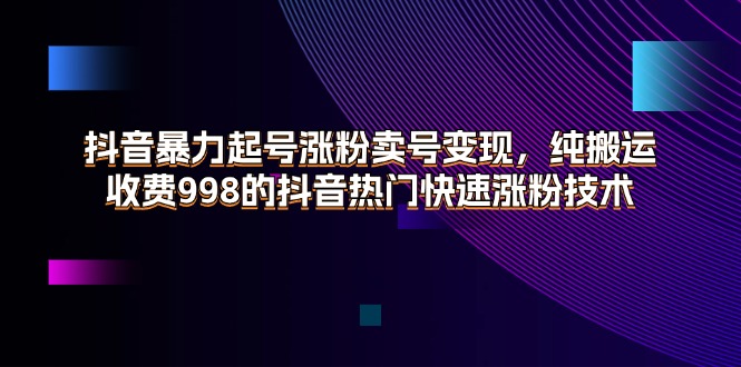 抖音暴力起号涨粉卖号变现，纯搬运，收费998的抖音热门快速涨粉技术跨境课程-外贸教程-精品网课-电商运营课库课堂