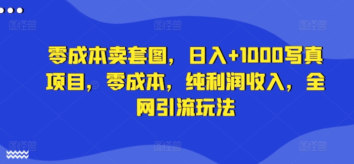 零成本卖套图，日入+1000写真项目，零成本，纯利润收入，全网引流玩法跨境课程-外贸教程-精品网课-电商运营课库课堂