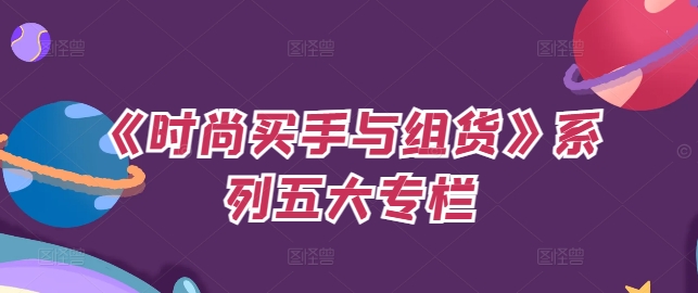 《时尚买手与组货》系列五大专栏，买货只是的‬个环节，如何做好预算、分配OTB等等才是关键跨境课程-外贸教程-精品网课-电商运营课库课堂