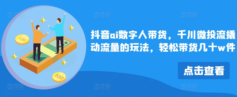 抖音ai数字人带货，千川微投流撬动流量的玩法，轻松带货几十w件跨境课程-外贸教程-精品网课-电商运营课库课堂