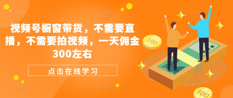 视频号橱窗带货，不需要直播，不需要拍视频，一天佣金300左右跨境课程-外贸教程-精品网课-电商运营课库课堂