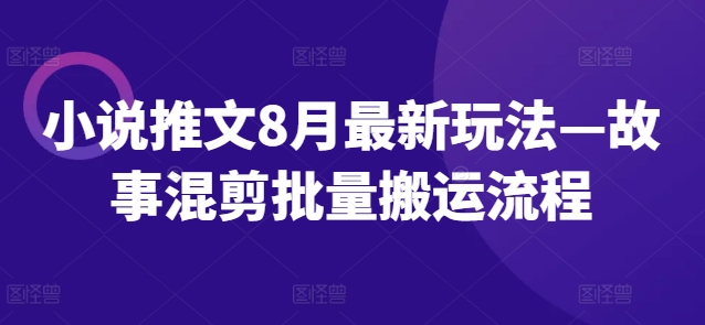 小说推文8月最新玩法—故事混剪批量搬运流程跨境课程-外贸教程-精品网课-电商运营课库课堂