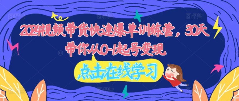 2024视频带货快速爆单训练营，30天带你从0-1起号变现跨境课程-外贸教程-精品网课-电商运营课库课堂