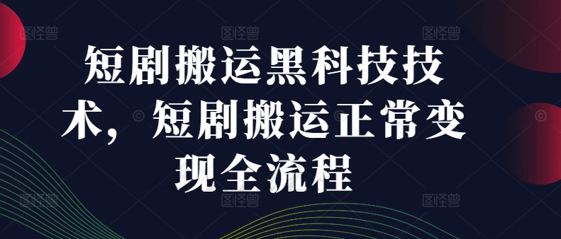 短剧搬运黑科技技术，短剧搬运正常变现全流程跨境课程-外贸教程-精品网课-电商运营课库课堂
