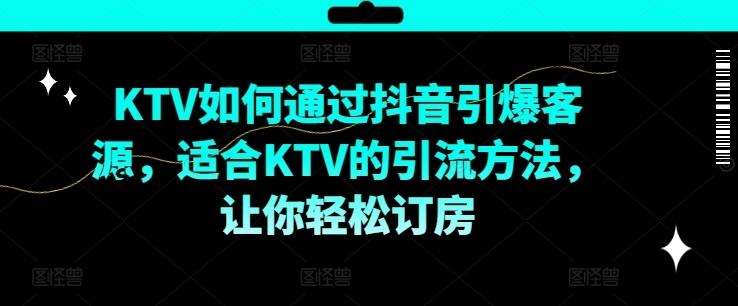 KTV抖音短视频营销，KTV如何通过抖音引爆客源，适合KTV的引流方法，让你轻松订房跨境课程-外贸教程-精品网课-电商运营课库课堂