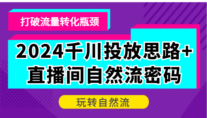 2024千川投放思路+直播间自然流密码，打破流量转化瓶颈，玩转自然流跨境课程-外贸教程-精品网课-电商运营课库课堂