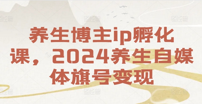 养生博主ip孵化课，2024养生自媒体旗号变现跨境课程-外贸教程-精品网课-电商运营课库课堂