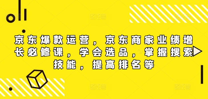 京东爆款运营，京东商家业绩增长必修课（无水印版），学会选品，掌握搜索技能，提高排名等跨境课程-外贸教程-精品网课-电商运营课库课堂