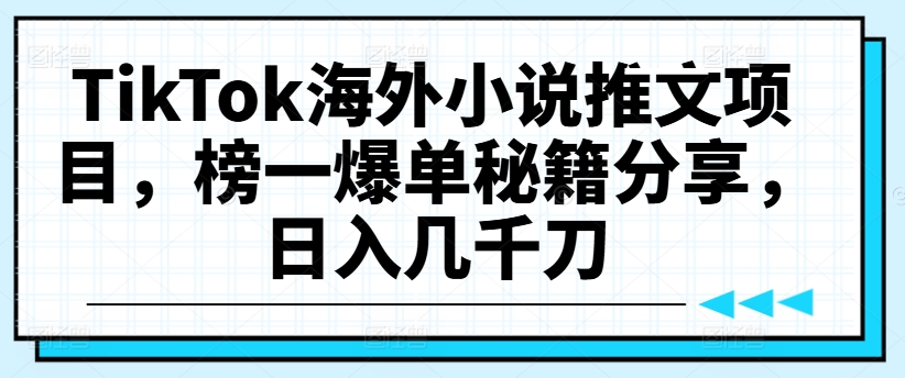 TikTok海外小说推文项目，榜一爆单秘籍分享，日入几千刀跨境课程-外贸教程-精品网课-电商运营课库课堂