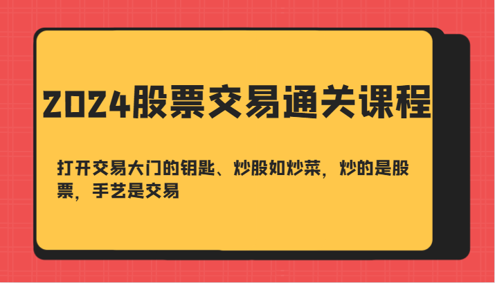 2024股票交易通关课-打开交易大门的钥匙、炒股如炒菜，炒的是股票，手艺是交易跨境课程-外贸教程-精品网课-电商运营课库课堂