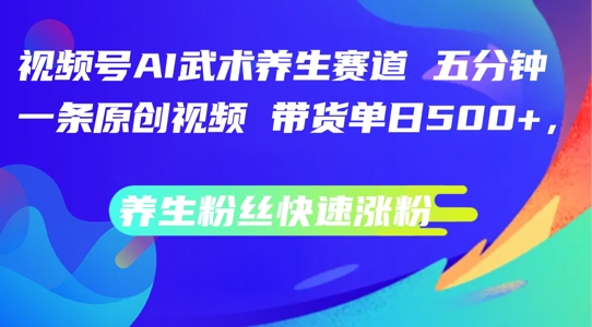 视频号AI武术养生赛道，五分钟一条原创视频，带货单日几张，养生粉丝快速涨粉跨境课程-外贸教程-精品网课-电商运营课库课堂