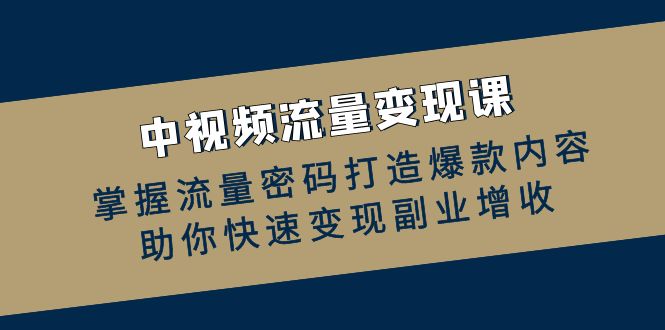 中视频流量变现课：掌握流量密码打造爆款内容，助你快速变现副业增收跨境课程-外贸教程-精品网课-电商运营课库课堂