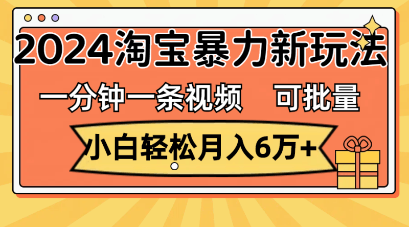 一分钟一条视频，小白轻松月入6万+，2024淘宝暴力新玩法，可批量放大收益跨境课程-外贸教程-精品网课-电商运营课库课堂