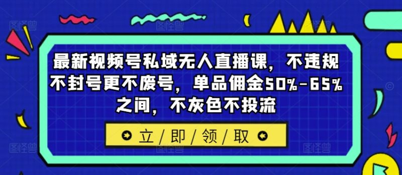 最新视频号私域无人直播课，不违规不封号更不废号，单品佣金50%-65%之间，不灰色不投流跨境课程-外贸教程-精品网课-电商运营课库课堂