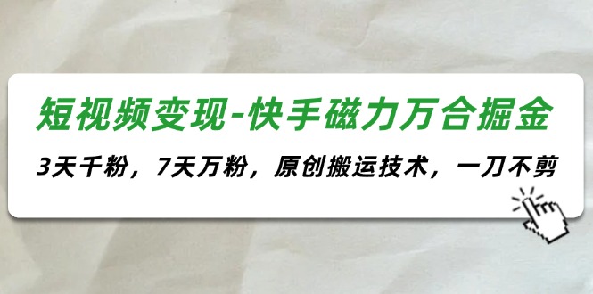 短视频变现-快手磁力万合掘金，3天千粉，7天万粉，原创搬运技术，一刀不剪跨境课程-外贸教程-精品网课-电商运营课库课堂