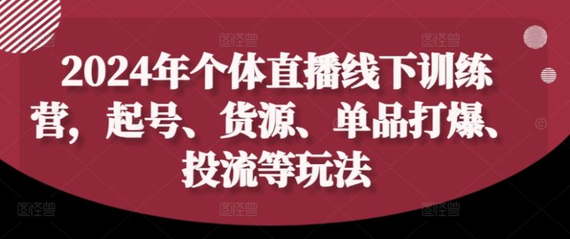 2024年个体直播训练营，起号、货源、单品打爆、投流等玩法跨境课程-外贸教程-精品网课-电商运营课库课堂
