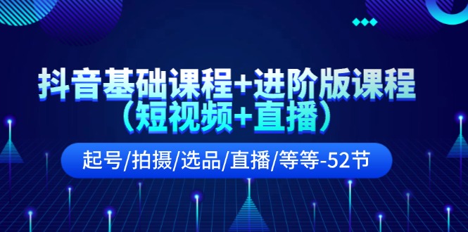 抖音基础课程+进阶版课程（短视频+直播）起号/拍摄/选品/直播/等等-52节跨境课程-外贸教程-精品网课-电商运营课库课堂