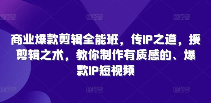 商业爆款剪辑全能班，传IP之道，授剪辑之术，教你制作有质感的、爆款IP短视频跨境课程-外贸教程-精品网课-电商运营课库课堂