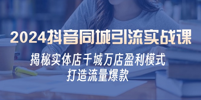 2024抖音同城引流实战课：揭秘实体店千城万店盈利模式，打造流量爆款跨境课程-外贸教程-精品网课-电商运营课库课堂
