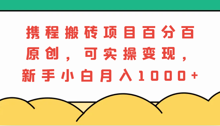 携程搬砖项目，百分百原创，可实操变现，新手小白月入1000+跨境课程-外贸教程-精品网课-电商运营课库课堂