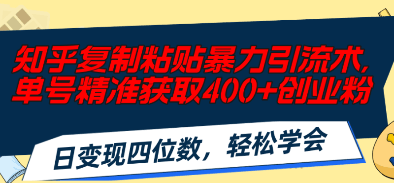 知乎复制粘贴暴力引流术,单号精准获取400+创业粉,日变现四位数,轻松…跨境课程-外贸教程-精品网课-电商运营课库课堂