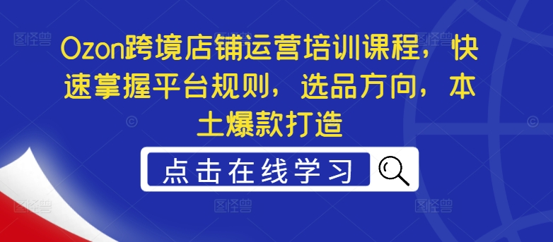 Ozon跨境店铺运营培训课程，快速掌握平台规则，选品方向，本土爆款打造跨境课程-外贸教程-精品网课-电商运营课库课堂