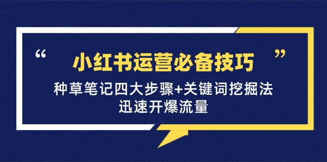 小红书运营必备技巧，种草笔记四大步骤+关键词挖掘法：迅速开爆流量跨境课程-外贸教程-精品网课-电商运营课库课堂