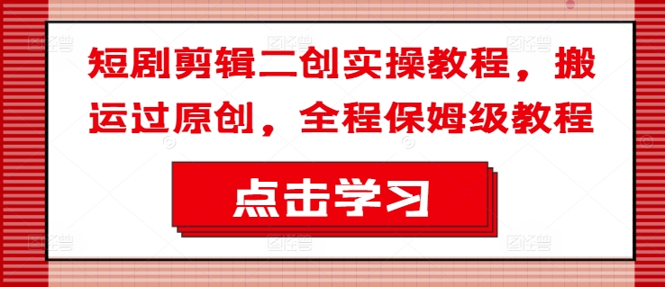 短剧剪辑二创实操教程，搬运过原创，全程保姆级教程跨境课程-外贸教程-精品网课-电商运营课库课堂