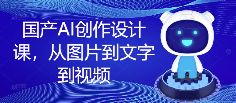 国产AI创作设计课，从图片到文字到视频跨境课程-外贸教程-精品网课-电商运营课库课堂