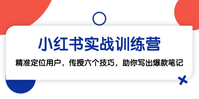 小红书实战训练营：精准定位用户，传授六个技巧，助你写出爆款笔记跨境课程-外贸教程-精品网课-电商运营课库课堂