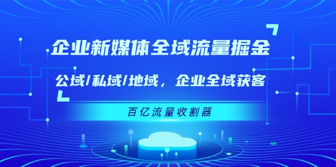 企业 新媒体 全域流量掘金：公域/私域/地域 企业全域获客 百亿流量 收割器跨境课程-外贸教程-精品网课-电商运营课库课堂