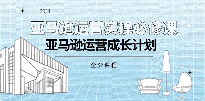 亚马逊运营实操必修课，亚马逊运营成长计划（全套课程）跨境课程-外贸教程-精品网课-电商运营课库课堂