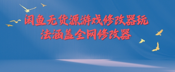闲鱼无货源游戏修改器玩法涵盖全网修改器跨境课程-外贸教程-精品网课-电商运营课库课堂