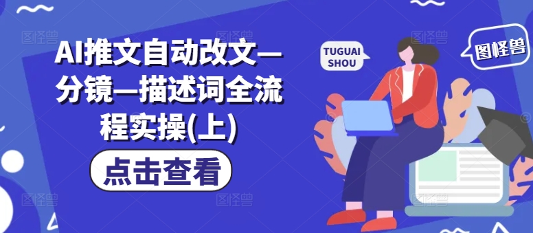 AI推文自动改文—分镜—描述词全流程实操(上)跨境课程-外贸教程-精品网课-电商运营课库课堂