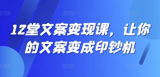 12堂文案变现课，让你的文案变成印钞机跨境课程-外贸教程-精品网课-电商运营课库课堂