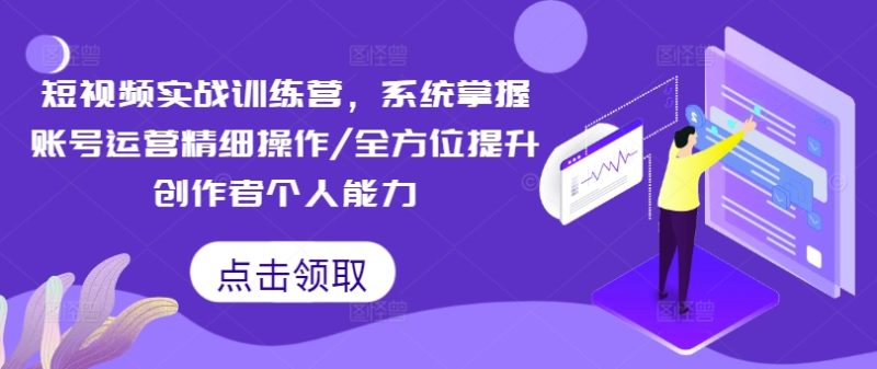 短视频实战训练营，系统掌握账号运营精细操作/全方位提升创作者个人能力跨境课程-外贸教程-精品网课-电商运营课库课堂