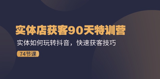 实体店获客90天特训营：实体如何玩转抖音，快速获客技巧（74节）跨境课程-外贸教程-精品网课-电商运营课库课堂
