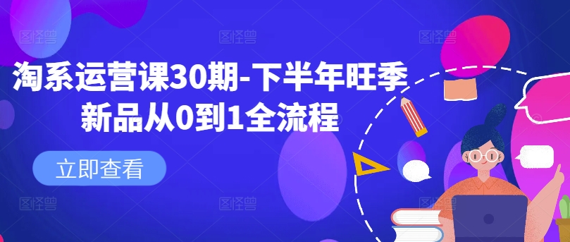 淘系运营课30期-下半年旺季新品从0到1全流程跨境课程-外贸教程-精品网课-电商运营课库课堂