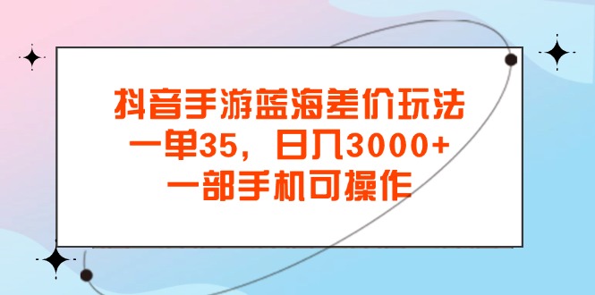 抖音手游蓝海差价玩法，一单35，日入3000+，一部手机可操作跨境课程-外贸教程-精品网课-电商运营课库课堂