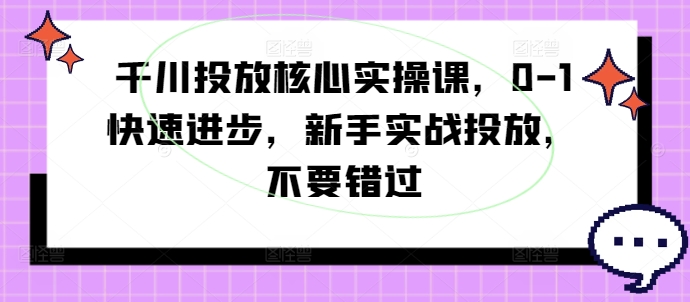 千川投放核心实操课，0-1快速进步，新手实战投放，不要错过跨境课程-外贸教程-精品网课-电商运营课库课堂