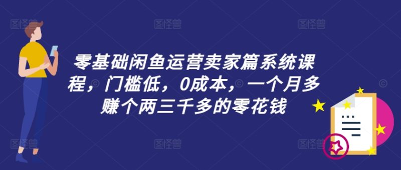 零基础闲鱼运营卖家篇系统课程，门槛低，0成本，一个月多赚个两三千多的零花钱跨境课程-外贸教程-精品网课-电商运营课库课堂