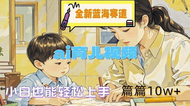 全新蓝海赛道-ai育儿视频，小白也能轻松上手，篇篇10w+跨境课程-外贸教程-精品网课-电商运营课库课堂