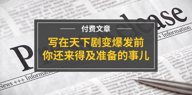 某付费文章《写在天下剧变爆发前，你还来得及准备的事儿》跨境课程-外贸教程-精品网课-电商运营课库课堂